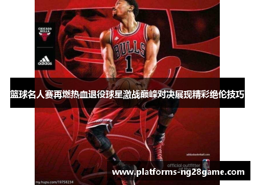 篮球名人赛再燃热血退役球星激战巅峰对决展现精彩绝伦技巧