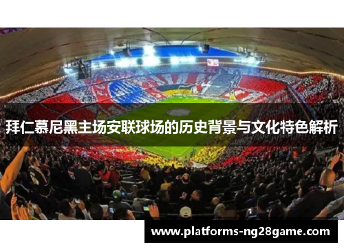 拜仁慕尼黑主场安联球场的历史背景与文化特色解析