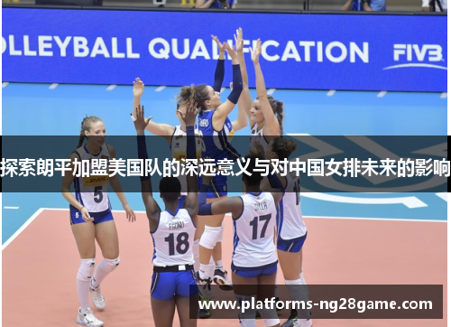 探索朗平加盟美国队的深远意义与对中国女排未来的影响