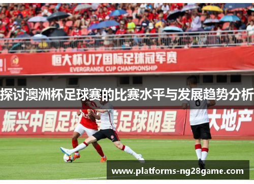 探讨澳洲杯足球赛的比赛水平与发展趋势分析